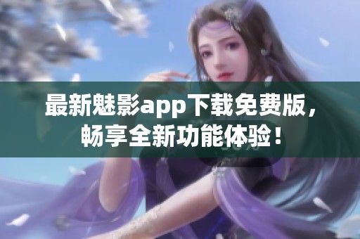 最新魅影app下载免费版，畅享全新功能体验！