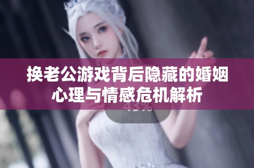 换老公游戏背后隐藏的婚姻心理与情感危机解析