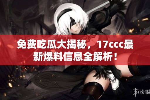 免费吃瓜大揭秘，17ccc最新爆料信息全解析！