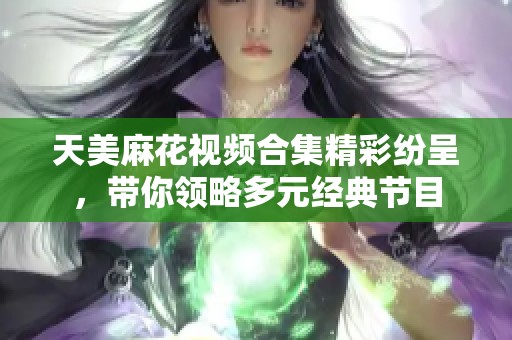 天美麻花视频合集精彩纷呈，带你领略多元经典节目