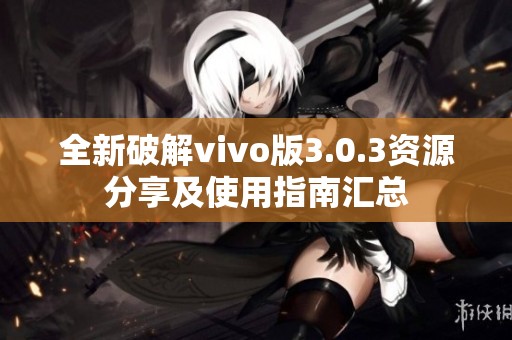 全新破解vivo版3.0.3资源分享及使用指南汇总