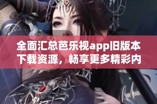 全面汇总芭乐视app旧版本下载资源，畅享更多精彩内容