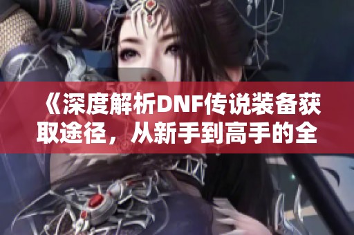 《深度解析DNF传说装备获取途径，从新手到高手的全方位指南》