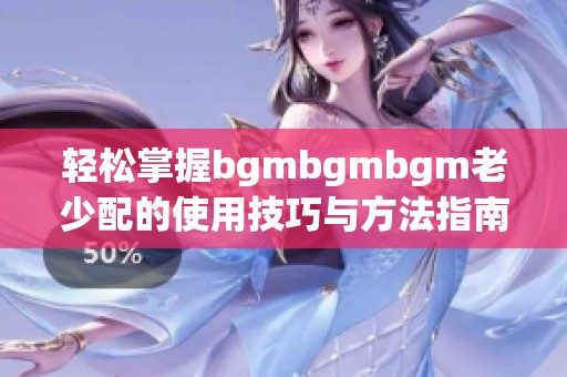 轻松掌握bgmbgmbgm老少配的使用技巧与方法指南