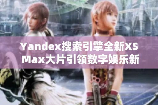 Yandex搜索引擎全新XS Max大片引领数字娱乐新潮流