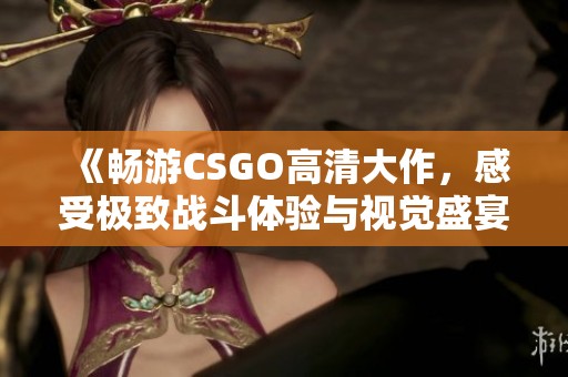 《畅游CSGO高清大作，感受极致战斗体验与视觉盛宴》