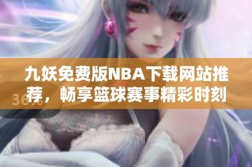 九妖免费版NBA下载网站推荐，畅享篮球赛事精彩时刻