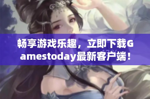 畅享游戏乐趣，立即下载Gamestoday最新客户端！