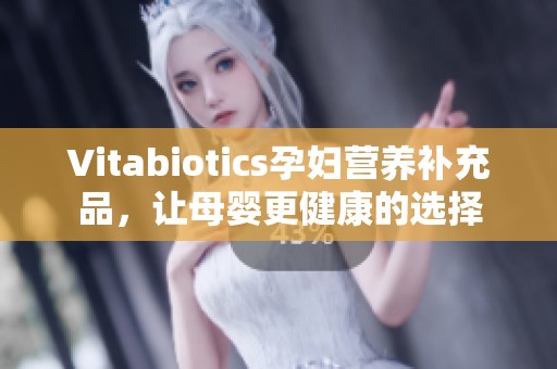 Vitabiotics孕妇营养补充品，让母婴更健康的选择