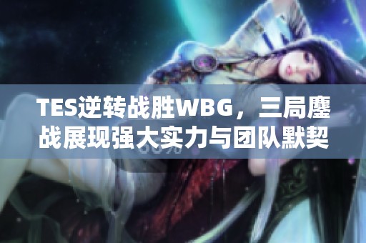 TES逆转战胜WBG，三局鏖战展现强大实力与团队默契