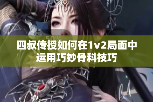 四叔传授如何在1v2局面中运用巧妙骨科技巧