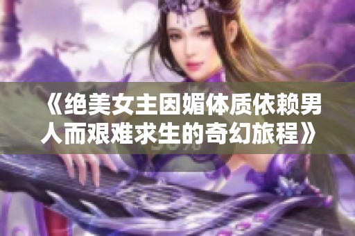 《绝美女主因媚体质依赖男人而艰难求生的奇幻旅程》