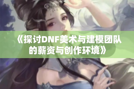 《探讨DNF美术与建模团队的薪资与创作环境》