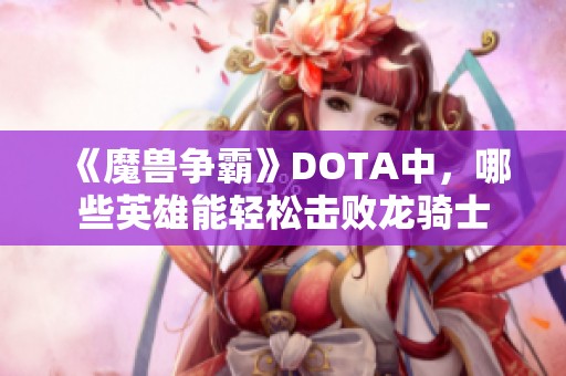 《魔兽争霸》DOTA中，哪些英雄能轻松击败龙骑士