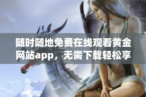 随时随地免费在线观看黄金网站app，无需下载轻松享受