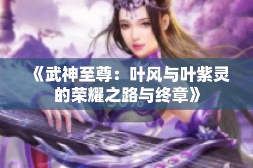 《武神至尊：叶风与叶紫灵的荣耀之路与终章》