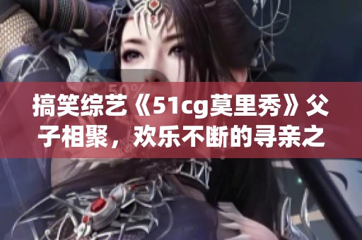 搞笑综艺《51cg莫里秀》父子相聚，欢乐不断的寻亲之旅