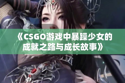 《CSGO游戏中暴躁少女的成就之路与成长故事》