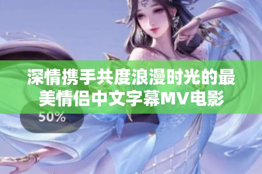 深情携手共度浪漫时光的最美情侣中文字幕MV电影