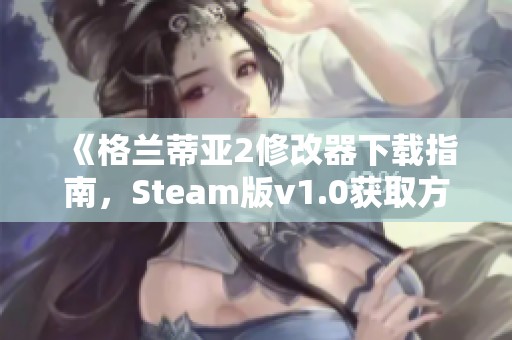 《格兰蒂亚2修改器下载指南，Steam版v1.0获取方式解析》