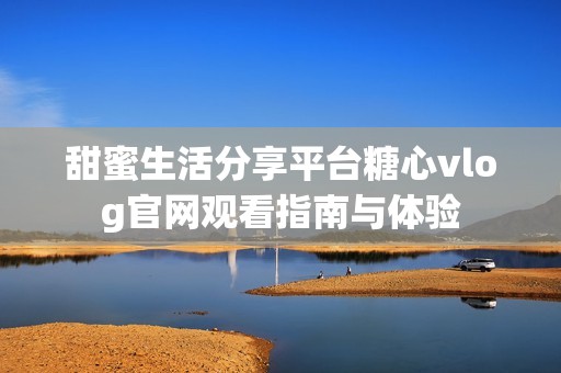 甜蜜生活分享平台糖心vlog官网观看指南与体验