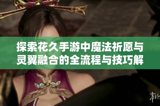 探索花久手游中魔法祈愿与灵翼融合的全流程与技巧解析