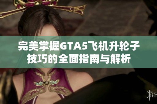 完美掌握GTA5飞机升轮子技巧的全面指南与解析