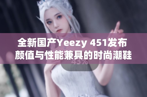 全新国产Yeezy 451发布 颜值与性能兼具的时尚潮鞋