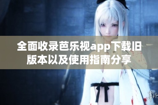 全面收录芭乐视app下载旧版本以及使用指南分享