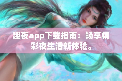 趣夜app下载指南：畅享精彩夜生活新体验。