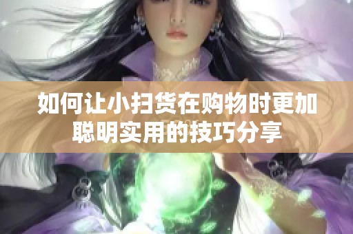 如何让小扫货在购物时更加聪明实用的技巧分享