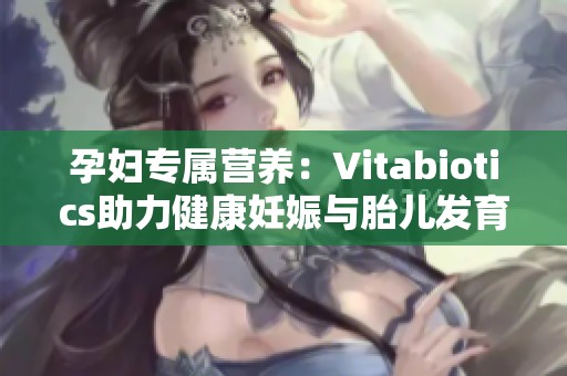 孕妇专属营养：Vitabiotics助力健康妊娠与胎儿发育