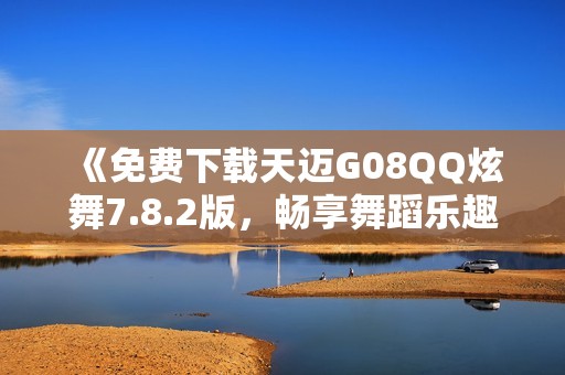 《免费下载天迈G08QQ炫舞7.8.2版，畅享舞蹈乐趣》