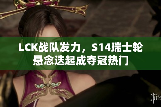 LCK战队发力，S14瑞士轮悬念迭起成夺冠热门