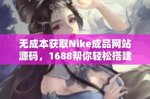 无成本获取Nike成品网站源码，1688帮你轻松搭建