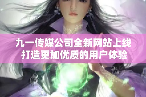 九一传媒公司全新网站上线 打造更加优质的用户体验与服务