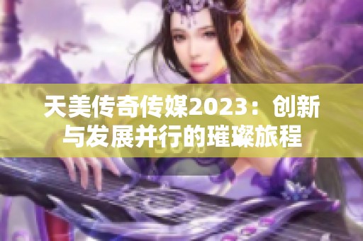 天美传奇传媒2023：创新与发展并行的璀璨旅程