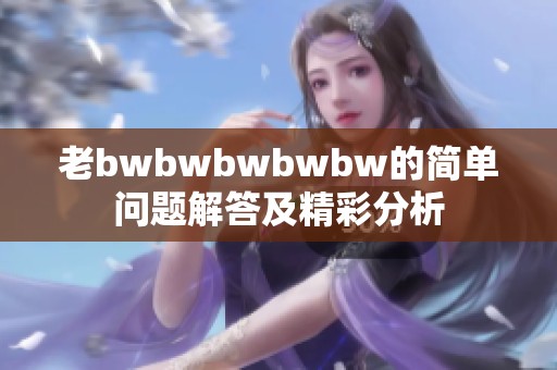 老bwbwbwbwbw的简单问题解答及精彩分析