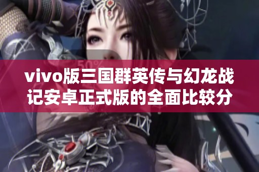 vivo版三国群英传与幻龙战记安卓正式版的全面比较分析