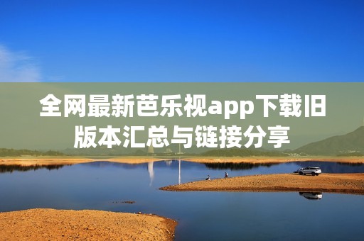 全网最新芭乐视app下载旧版本汇总与链接分享