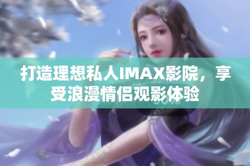 打造理想私人IMAX影院，享受浪漫情侣观影体验