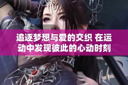 追逐梦想与爱的交织 在运动中发现彼此的心动时刻