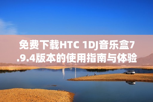 免费下载HTC 1DJ音乐盒7.9.4版本的使用指南与体验分享