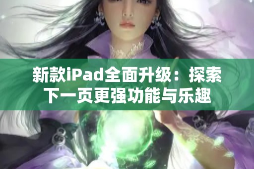 新款iPad全面升级：探索下一页更强功能与乐趣