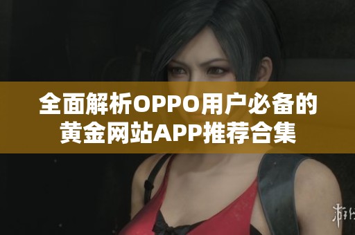 全面解析OPPO用户必备的黄金网站APP推荐合集