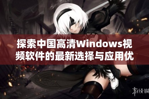 探索中国高清Windows视频软件的最新选择与应用优势