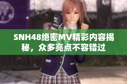 SNH48绝密MV精彩内容揭秘，众多亮点不容错过