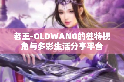 老王-OLDWANG的独特视角与多彩生活分享平台