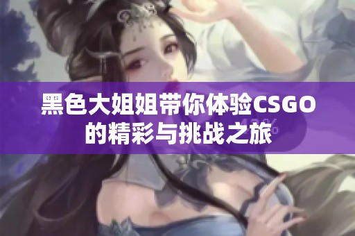 黑色大姐姐带你体验CSGO的精彩与挑战之旅