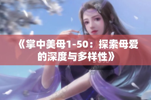 《掌中美母1-50：探索母爱的深度与多样性》